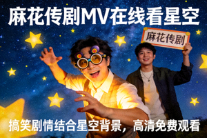 麻花传剧MV在线看星空 - 搞笑剧情结合星空背景，高清免费观看
